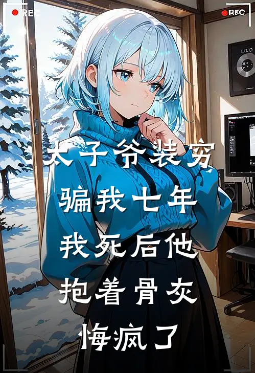 太子爷装穷骗我七年，我死后他抱着骨灰悔疯了