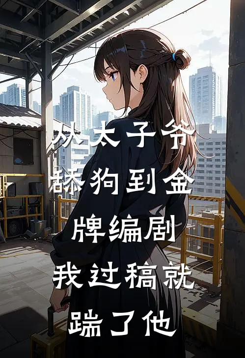 从太子爷舔狗到金牌编剧，我过稿就踹了他