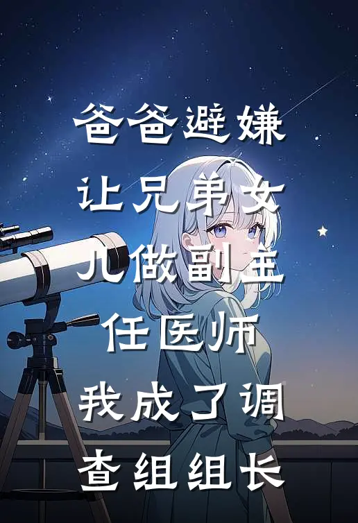 爸爸避嫌让兄弟女儿做副主任医师，我成了调查组组长