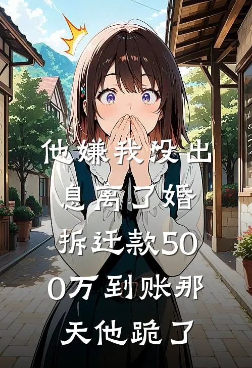 他嫌我没出息离了婚，拆迁款500万到账那天他跪了慧慧张建军热门的小说_免费小说他嫌我没出息离了婚，拆迁款500万到账那天他跪了(慧慧张建军)