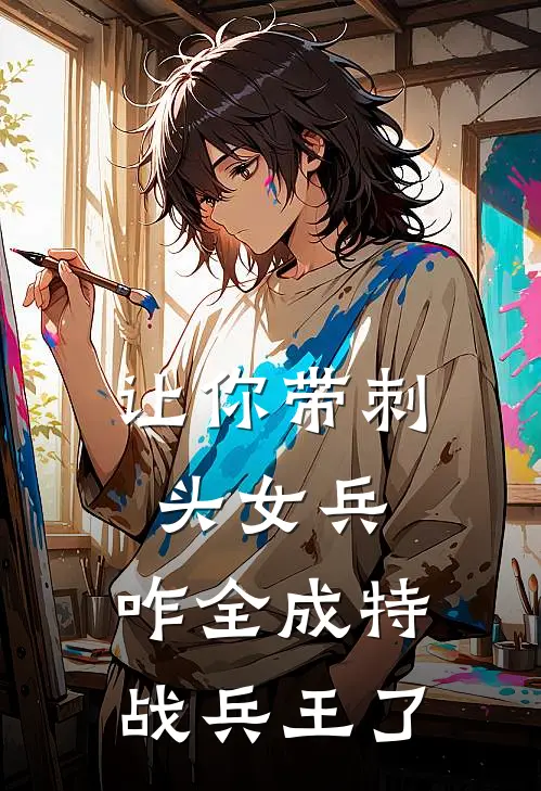 《让你带刺头女兵，咋全成特战兵王了》陈征花木兰已完结小说_让你带刺头女兵，咋全成特战兵王了(陈征花木兰)经典小说