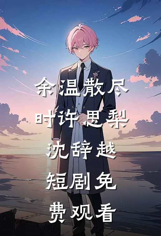 余温散尽时许思梨沈辞越短剧免费观看